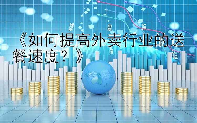 《如何提高外卖行业的送餐速度？》