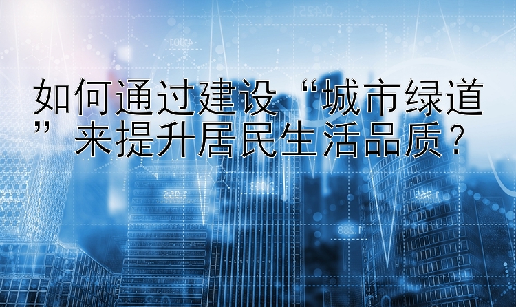 如何通过建设“城市绿道”来提升居民生活品质？