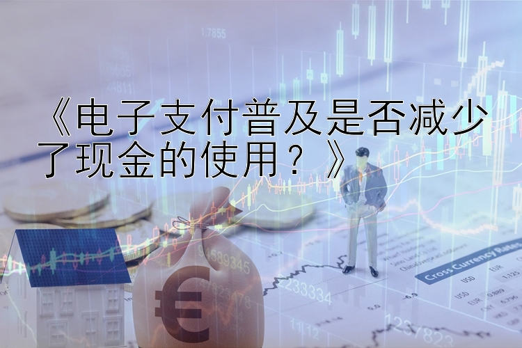 《电子支付普及是否减少了现金的使用？》