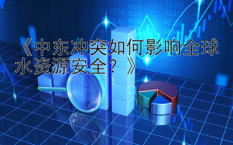 《中东冲突如何影响全球水资源安全？》