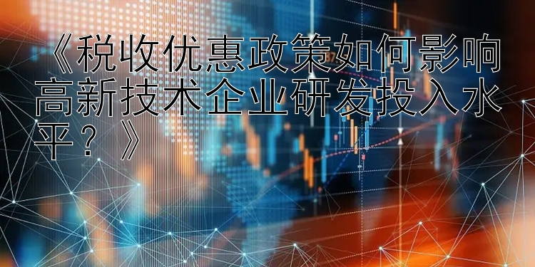 《税收优惠政策如何影响高新技术企业研发投入水平？》