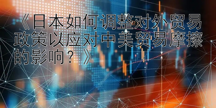 《日本如何调整对外贸易政策以应对中美贸易摩擦的影响？》