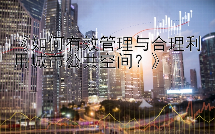 《如何有效管理与合理利用城市公共空间？》