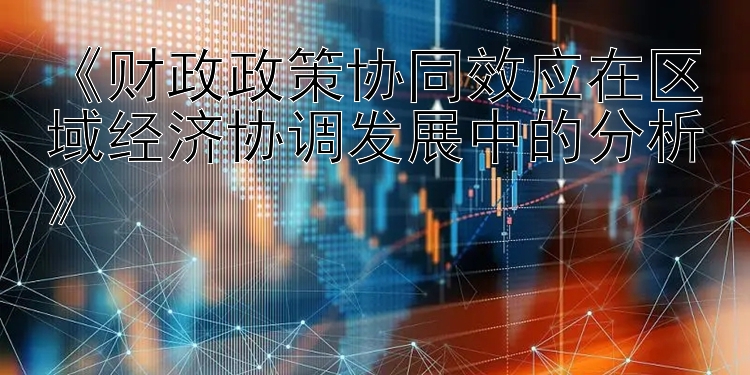 《财政政策协同效应在区域经济协调发展中的分析》