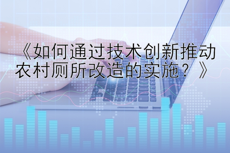 《如何通过技术创新推动农村厕所改造的实施？》