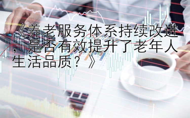 《养老服务体系持续改进，是否有效提升了老年人生活品质？》