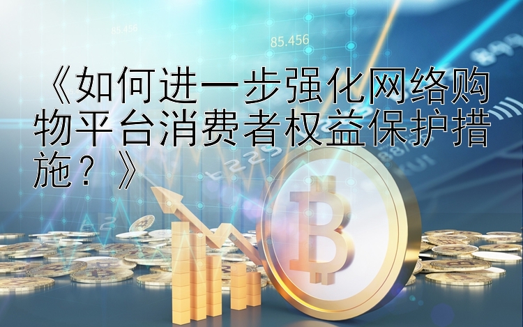 《如何进一步强化网络购物平台消费者权益保护措施？》