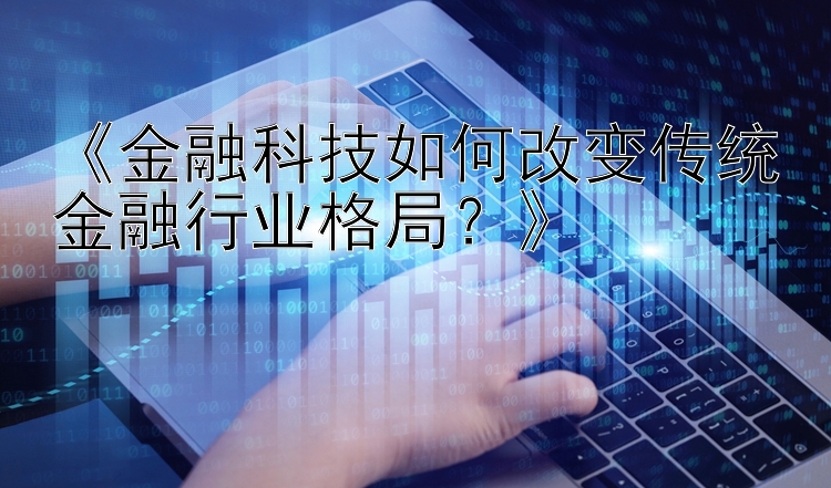 《金融科技如何改变传统金融行业格局？》