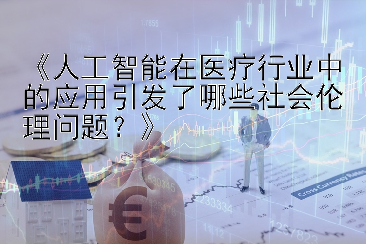 《人工智能在医疗行业中的应用引发了哪些社会伦理问题？》