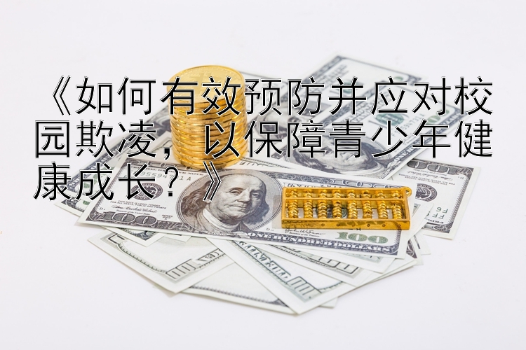 《如何有效预防并应对校园欺凌，以保障青少年健康成长？》