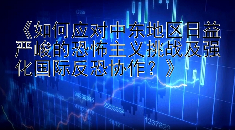 《如何应对中东地区日益严峻的恐怖主义挑战及强化国际反恐协作？》