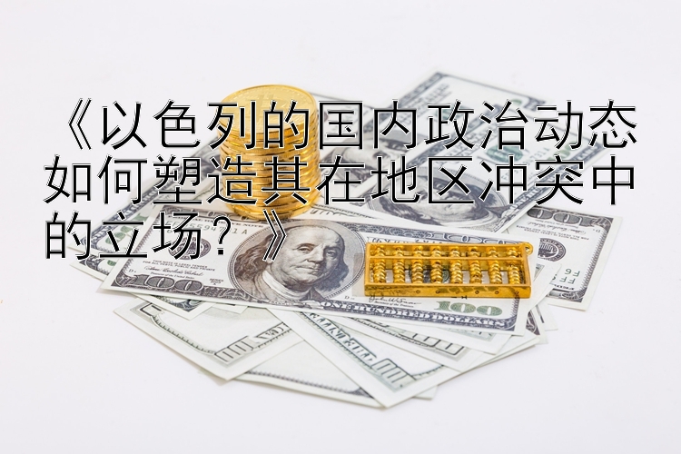 《以色列的国内政治动态如何塑造其在地区冲突中的立场？》