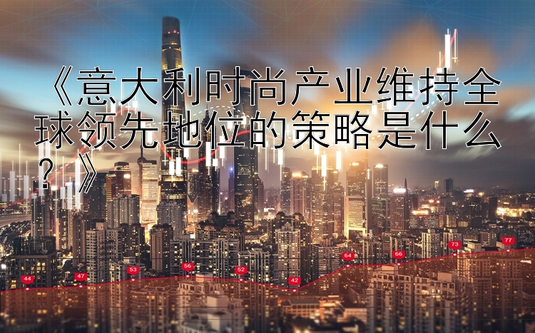 《意大利时尚产业维持全球领先地位的策略是什么？》