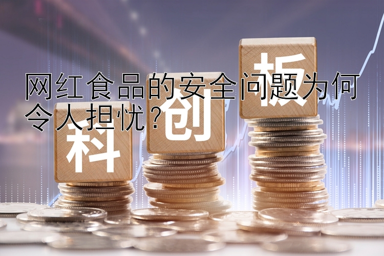 网红食品的安全问题为何令人担忧？