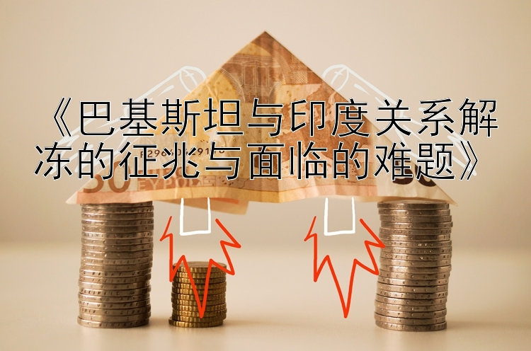 《巴基斯坦与印度关系解冻的征兆与面临的难题》