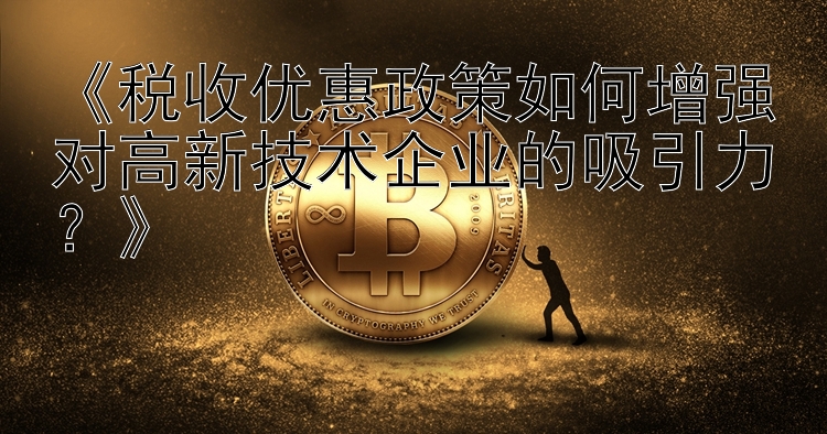 《税收优惠政策如何增强对高新技术企业的吸引力？》