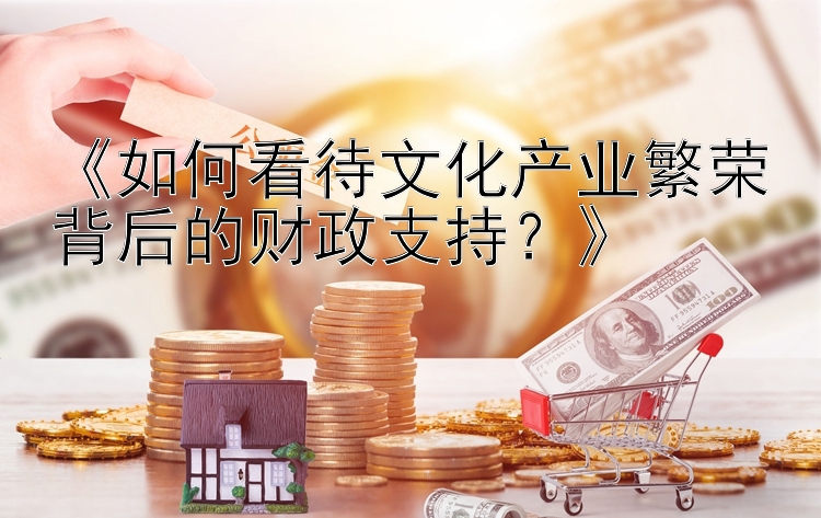 《如何看待文化产业繁荣背后的财政支持？》