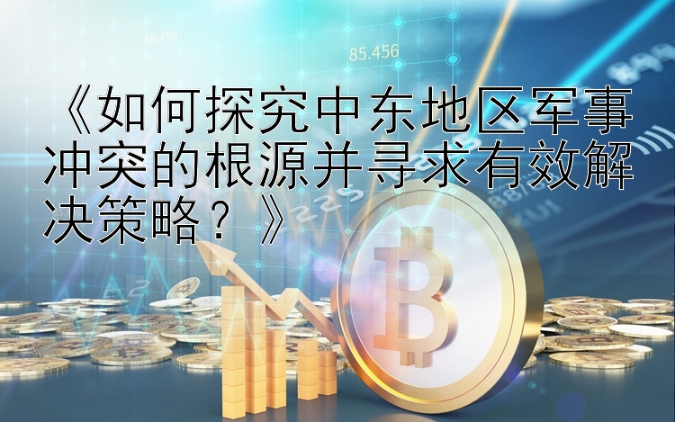 《如何探究中东地区军事冲突的根源并寻求有效解决策略？》