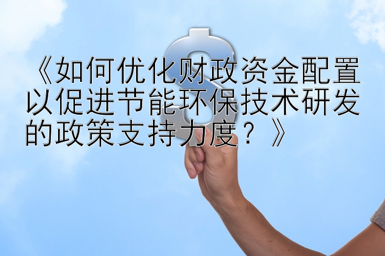 《如何优化财政资金配置以促进节能环保技术研发的政策支持力度？》