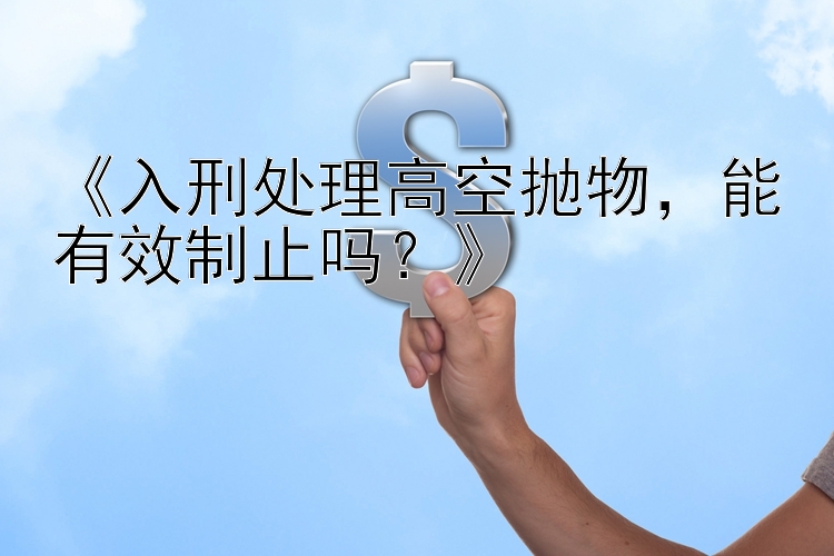 《入刑处理高空抛物，能有效制止吗？》