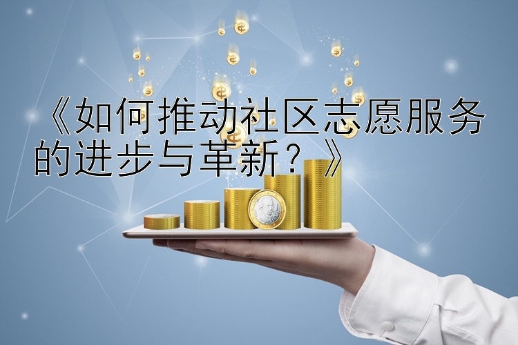 《如何推动社区志愿服务的进步与革新？》