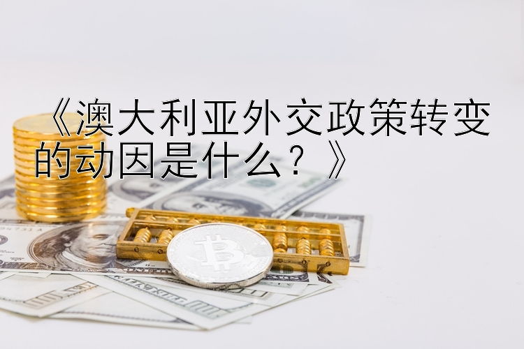 《澳大利亚外交政策转变的动因是什么？》