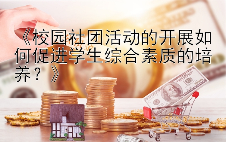 《校园社团活动的开展如何促进学生综合素质的培养？》