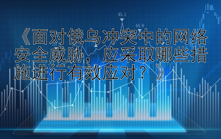 《面对俄乌冲突中的网络安全威胁，应采取哪些措施进行有效应对？》