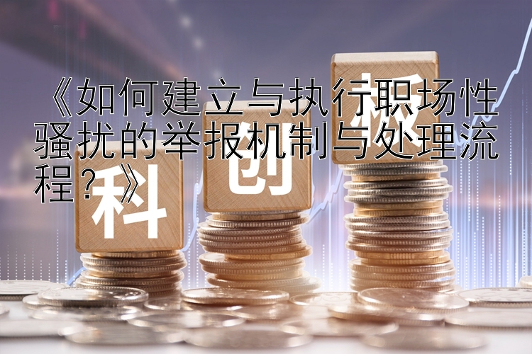 《如何建立与执行职场性骚扰的举报机制与处理流程？》