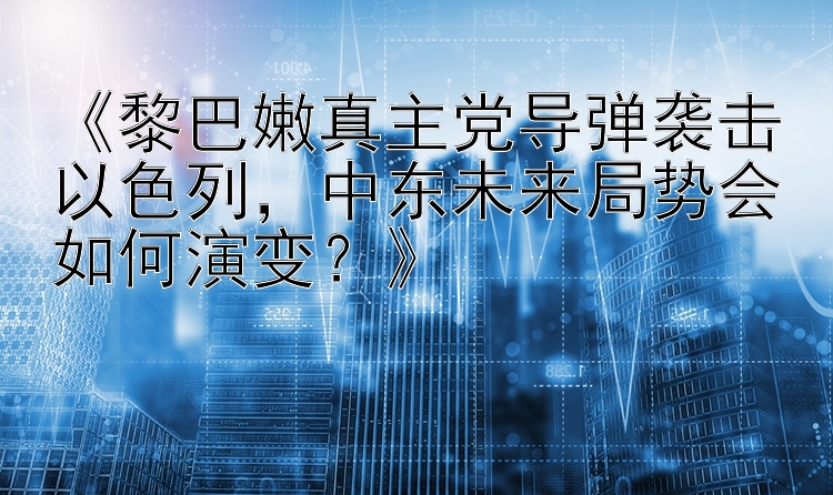 《黎巴嫩真主党导弹袭击以色列，中东未来局势会如何演变？》