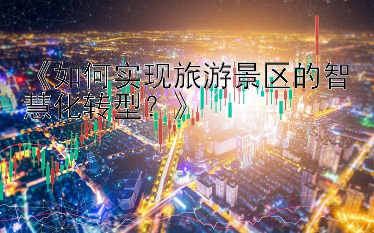 《如何实现旅游景区的智慧化转型？》