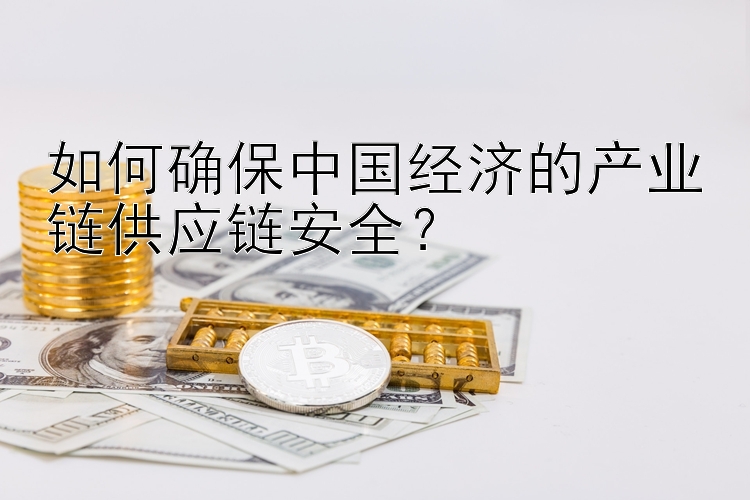 如何确保中国经济的产业链供应链安全？