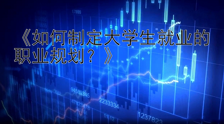 《如何制定大学生就业的职业规划？》