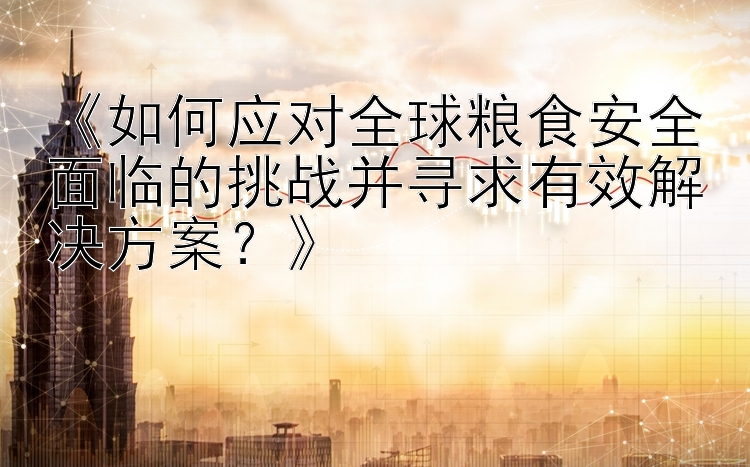 《如何应对全球粮食安全面临的挑战并寻求有效解决方案？》