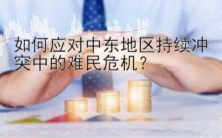 如何应对中东地区持续冲突中的难民危机？