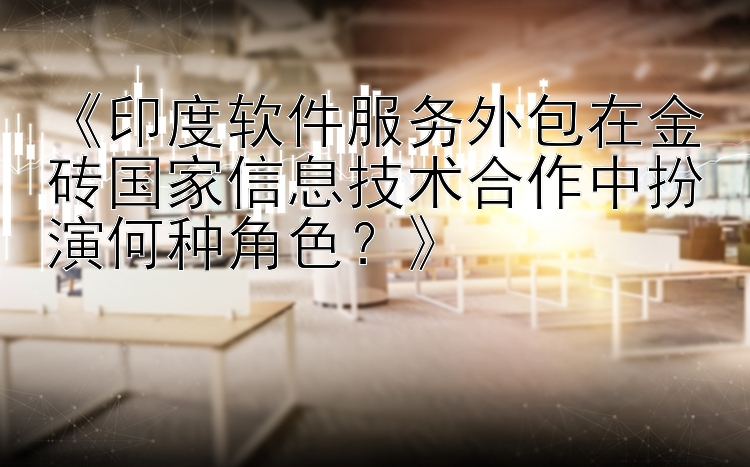 《印度软件服务外包在金砖国家信息技术合作中扮演何种角色？》