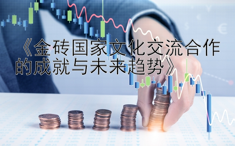 《金砖国家文化交流合作的成就与未来趋势》