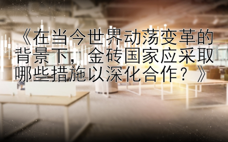 《在当今世界动荡变革的背景下，金砖国家应采取哪些措施以深化合作？》