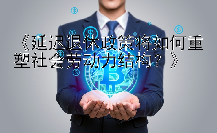 《延迟退休政策将如何重塑社会劳动力结构？》