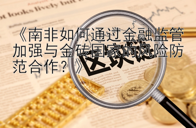 《南非如何通过金融监管加强与金砖国家的风险防范合作？》