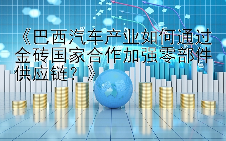 《巴西汽车产业如何通过金砖国家合作加强零部件供应链？》