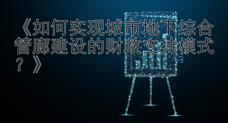 《如何实现城市地下综合管廊建设的财政支持模式？》