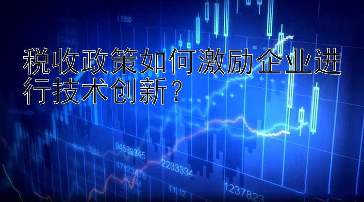 税收政策如何激励企业进行技术创新？