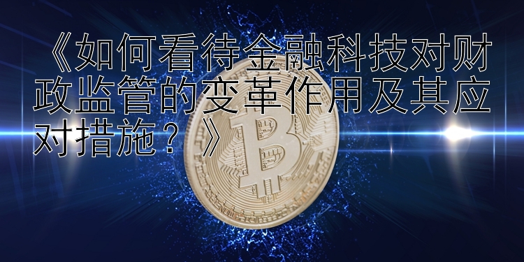 《如何看待金融科技对财政监管的变革作用及其应对措施？》