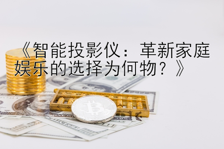 《智能投影仪：革新家庭娱乐的选择为何物？》