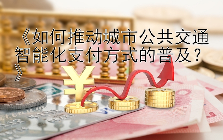 《如何推动城市公共交通智能化支付方式的普及？》