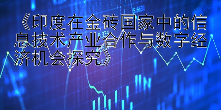 《印度在金砖国家中的信息技术产业合作与数字经济机会探究》