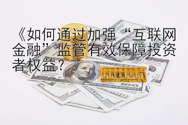 《如何通过加强“互联网金融”监管有效保障投资者权益？》