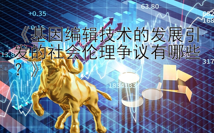 《基因编辑技术的发展引发的社会伦理争议有哪些？》