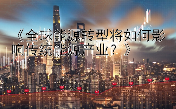 《全球能源转型将如何影响传统能源产业？》